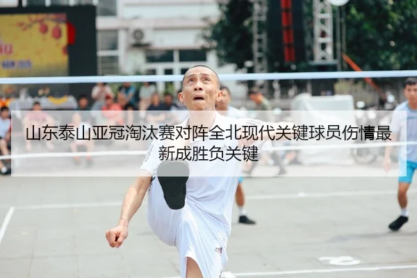 山东泰山亚冠淘汰赛对阵全北现代关键球员伤情最新成胜负关键