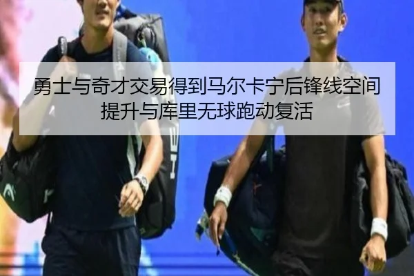 勇士与奇才交易得到马尔卡宁后锋线空间提升与库里无球跑动复活